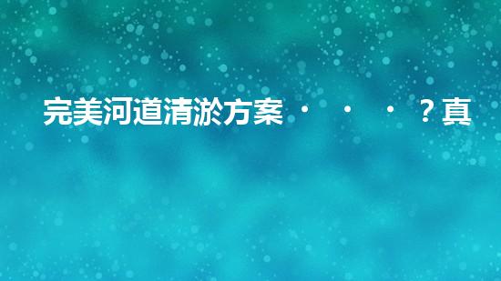 完美河道清淤方案？真的存在嗎？